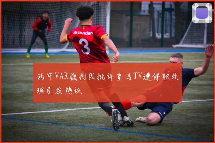 西甲VAR裁判因批评皇马TV遭停职处理引发热议