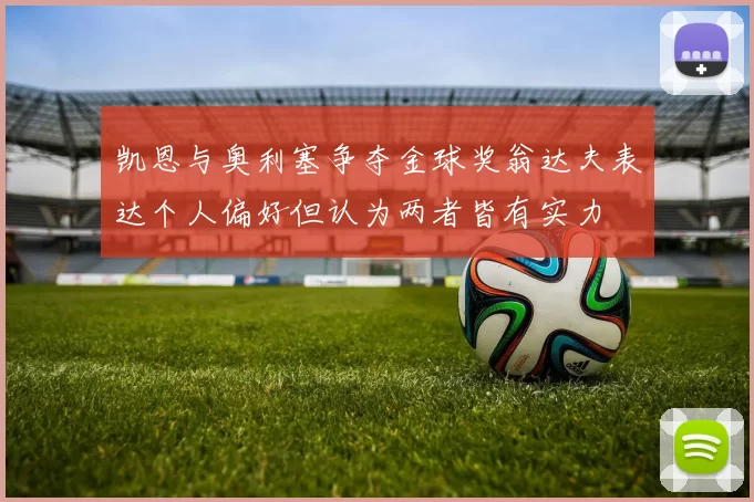 凯恩与奥利塞争夺金球奖翁达夫表达个人偏好但认为两者皆有实力