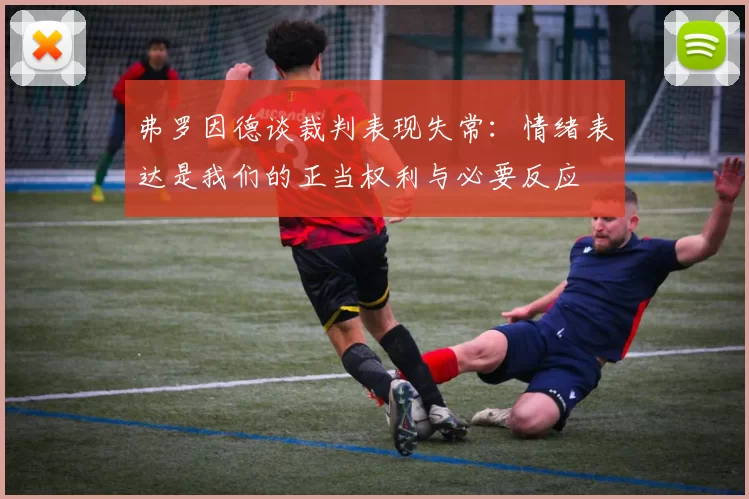 弗罗因德谈裁判表现失常：情绪表达是我们的正当权利与必要反应