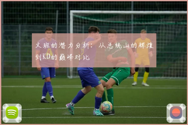文班的潜力分析：从总统山的辉煌到KD的巅峰对比