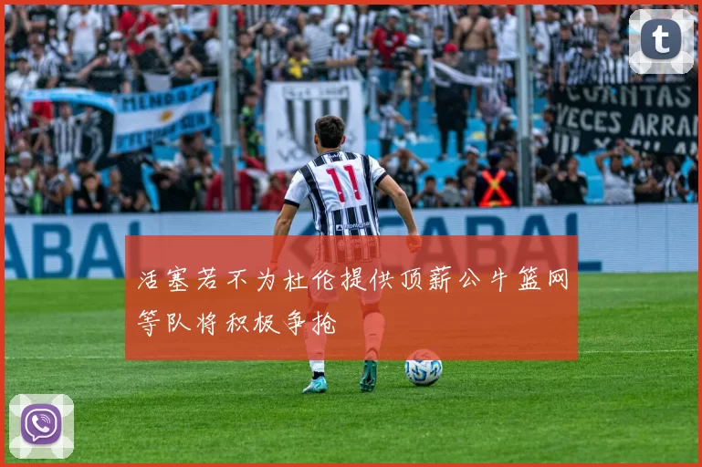 活塞若不为杜伦提供顶薪公牛篮网等队将积极争抢