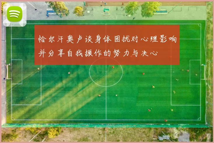 恰尔汗奥卢谈身体困扰对心理影响并分享自我振作的努力与决心