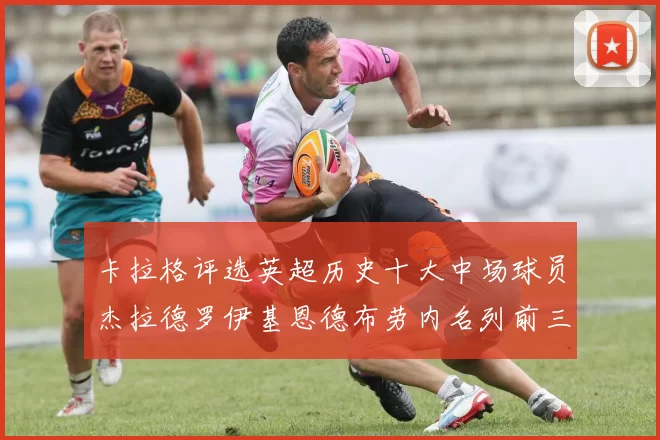 卡拉格评选英超历史十大中场球员杰拉德罗伊基恩德布劳内名列前三