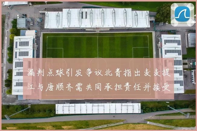 漏判点球引发争议北青指出麦麦提江与唐顺齐需共同承担责任并接受处罚