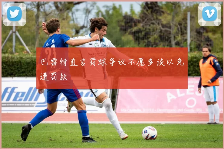 巴雷特直言罚球争议不愿多谈以免遭罚款