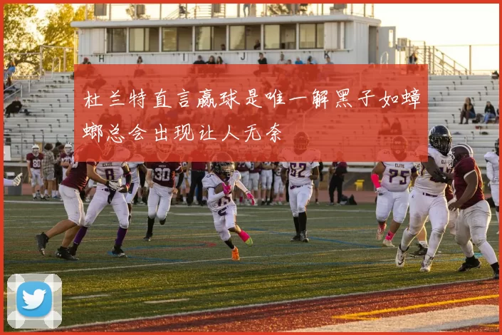 杜兰特直言赢球是唯一解黑子如蟑螂总会出现让人无奈