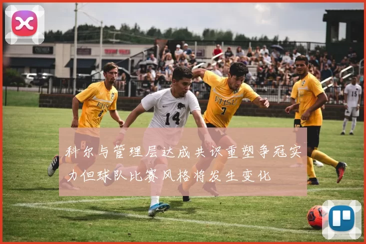 科尔与管理层达成共识重塑争冠实力但球队比赛风格将发生变化