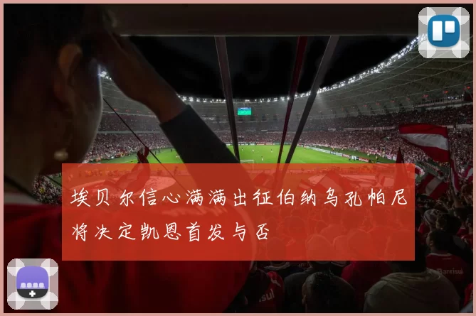 埃贝尔信心满满出征伯纳乌孔帕尼将决定凯恩首发与否