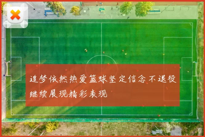 追梦依然热爱篮球坚定信念不退役继续展现精彩表现