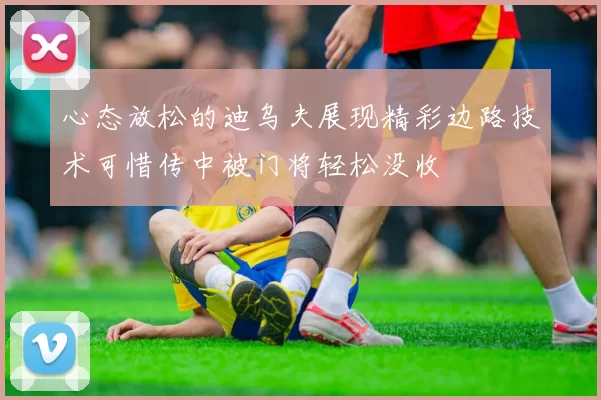 心态放松的迪乌夫展现精彩边路技术可惜传中被门将轻松没收