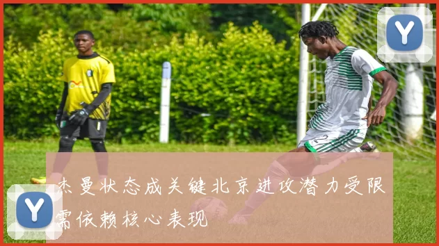 杰曼状态成关键北京进攻潜力受限需依赖核心表现