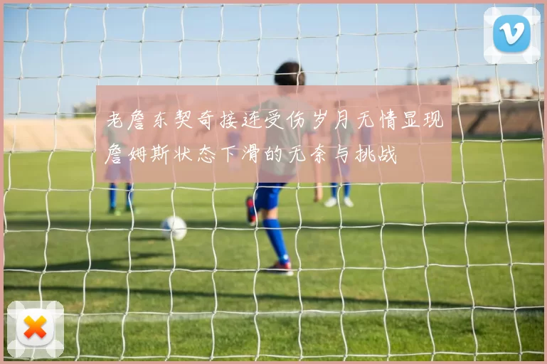 老詹东契奇接连受伤岁月无情显现詹姆斯状态下滑的无奈与挑战