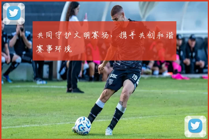 共同守护文明赛场，携手共创和谐赛事环境