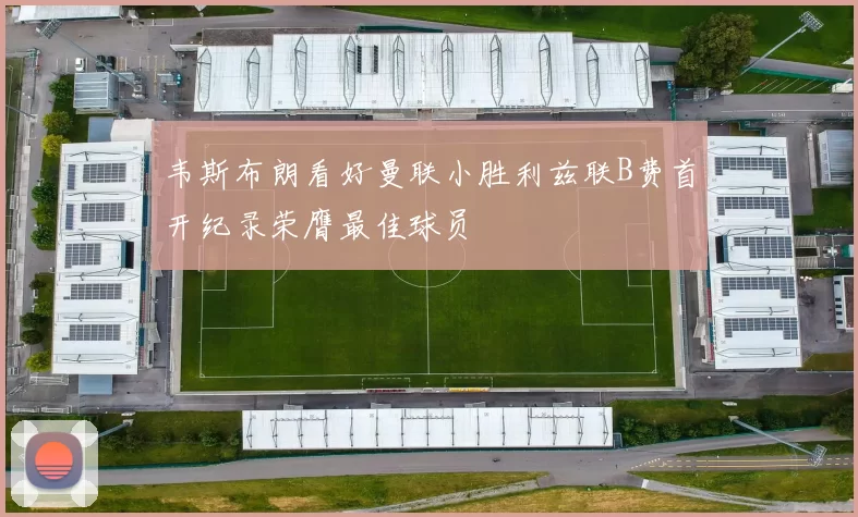 韦斯布朗看好曼联小胜利兹联B费首开纪录荣膺最佳球员